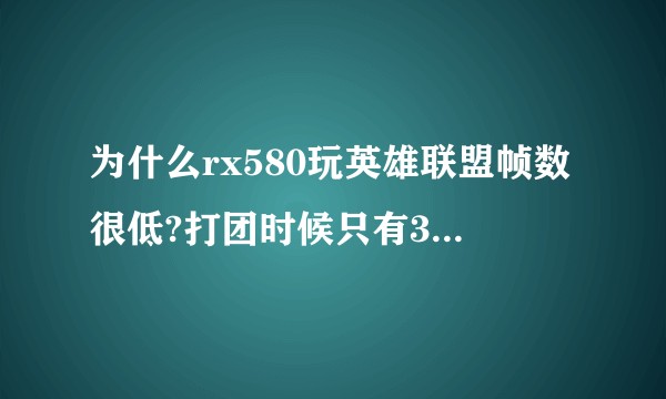 为什么rx580玩英雄联盟帧数很低?打团时候只有30多帧 其他游戏正常运行？降低画质方法行不通？