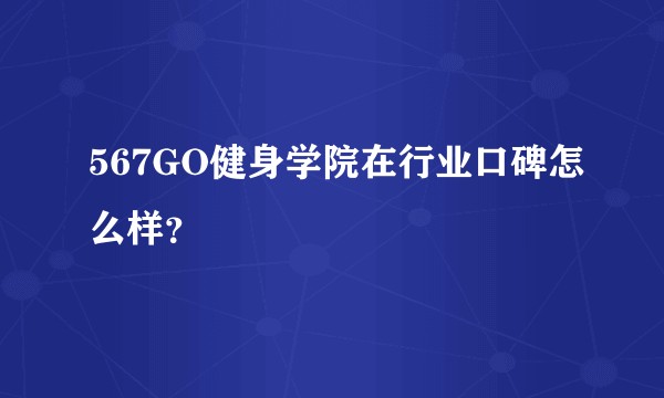 567GO健身学院在行业口碑怎么样？