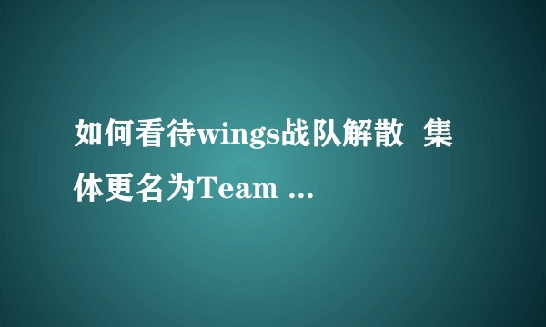 如何看待wings战队解散  集体更名为Team Random？