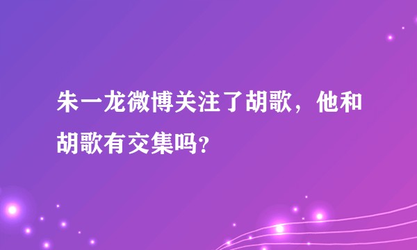 朱一龙微博关注了胡歌，他和胡歌有交集吗？