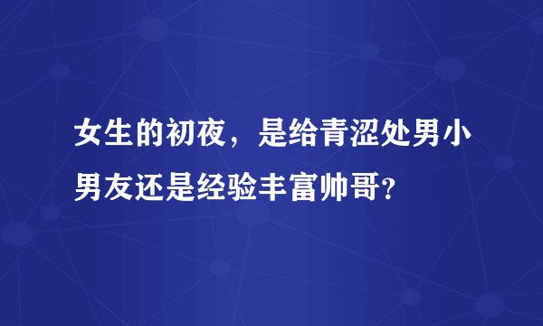 女生的初夜，是给青涩处男小男友还是经验丰富帅哥？