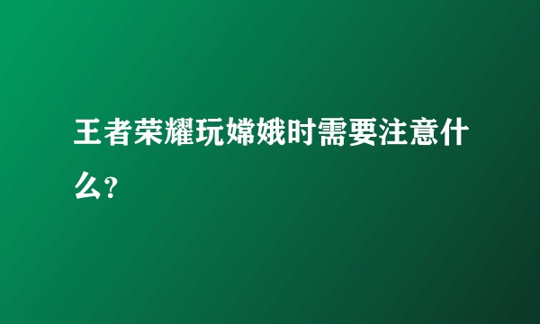 王者荣耀玩嫦娥时需要注意什么？