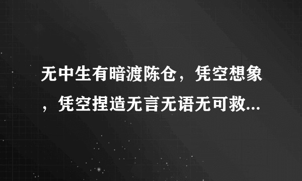 无中生有暗渡陈仓，凭空想象，凭空捏造无言无语无可救药逝者安息一路走好。怎么接？