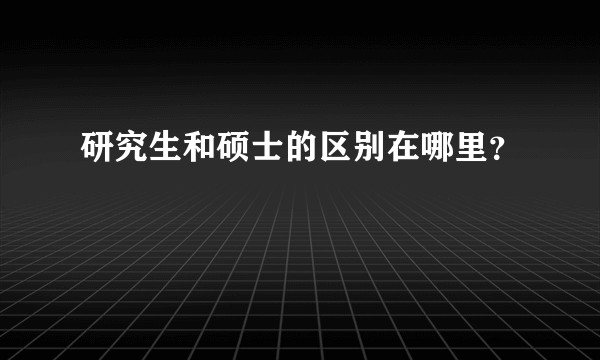 研究生和硕士的区别在哪里？