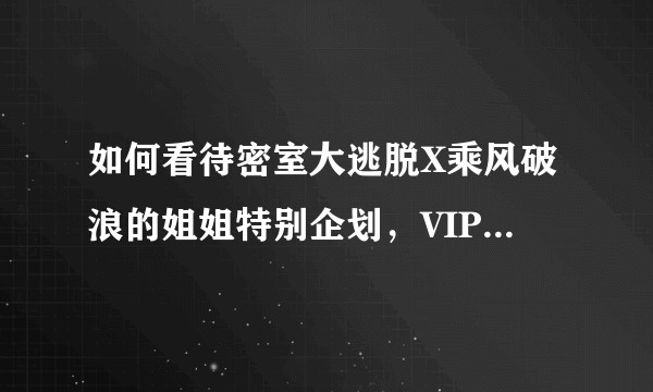 如何看待密室大逃脱X乘风破浪的姐姐特别企划，VIP也需要付费点播的操作？