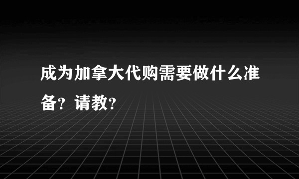 成为加拿大代购需要做什么准备？请教？