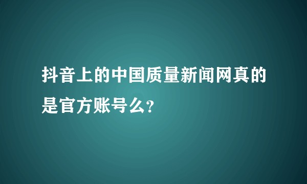 抖音上的中国质量新闻网真的是官方账号么?