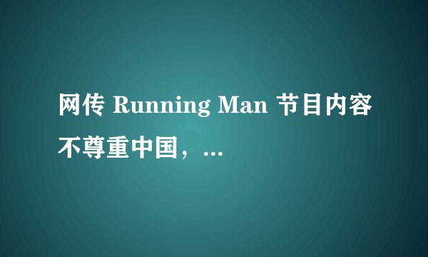 网传 Running Man 节目内容不尊重中国，发生了什么？如何评价这一事件？