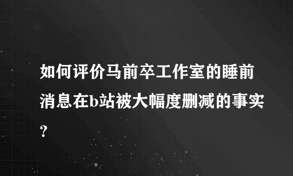 如何评价马前卒工作室的睡前消息在b站被大幅度删减的事实？