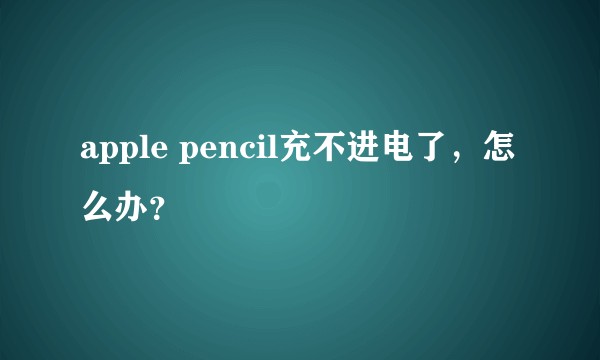 apple pencil充不进电了，怎么办？