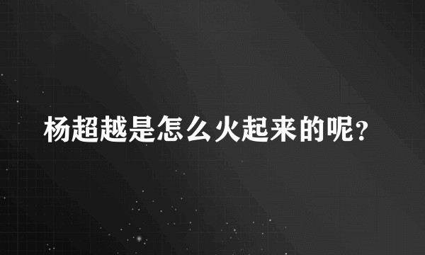 杨超越是怎么火起来的呢？