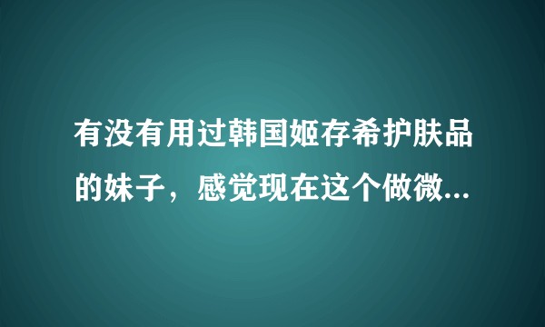 有没有用过韩国姬存希护肤品的妹子，感觉现在这个做微商的很多，假货是不是很多啊？怎么辨别真假呢？
