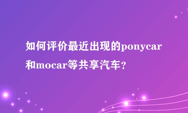 如何评价最近出现的ponycar和mocar等共享汽车？