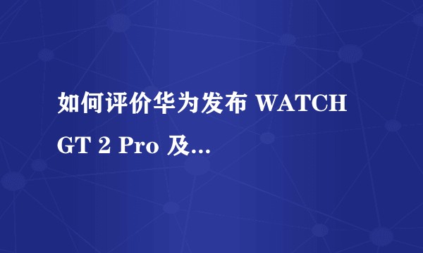 如何评价华为发布 WATCH GT 2 Pro 及其 ECG 心电图款？有哪些亮点和不足？