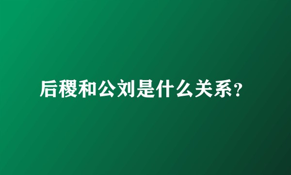 后稷和公刘是什么关系？