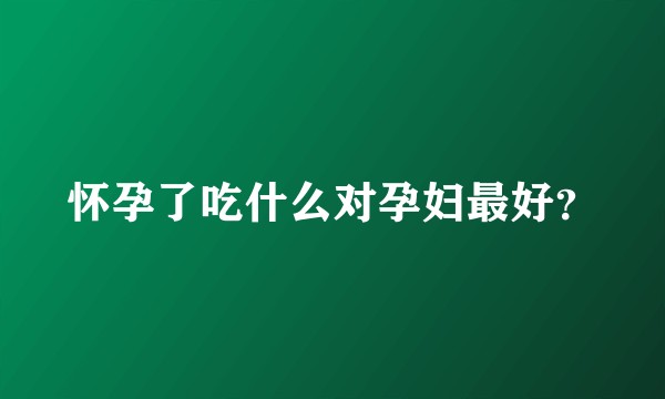 怀孕了吃什么对孕妇最好？