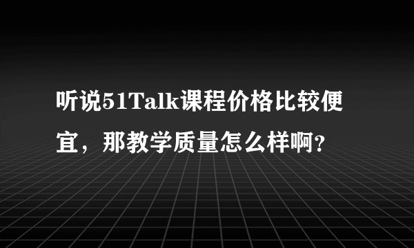 听说51Talk课程价格比较便宜，那教学质量怎么样啊？