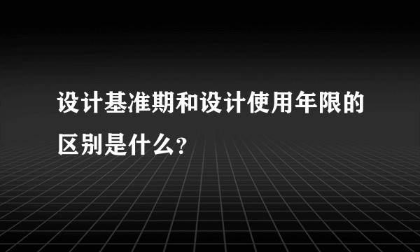 设计基准期和设计使用年限的区别是什么？