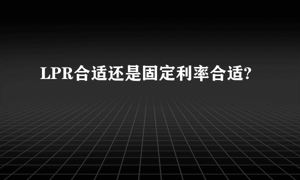 LPR合适还是固定利率合适?