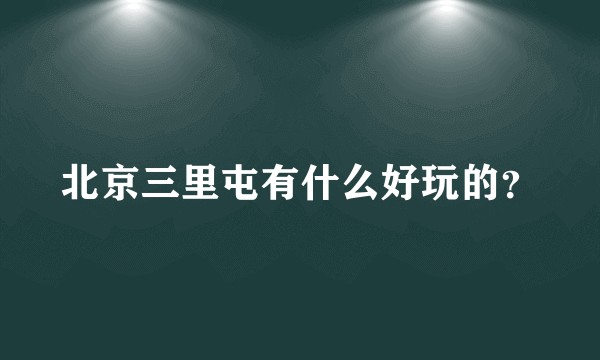 北京三里屯有什么好玩的？