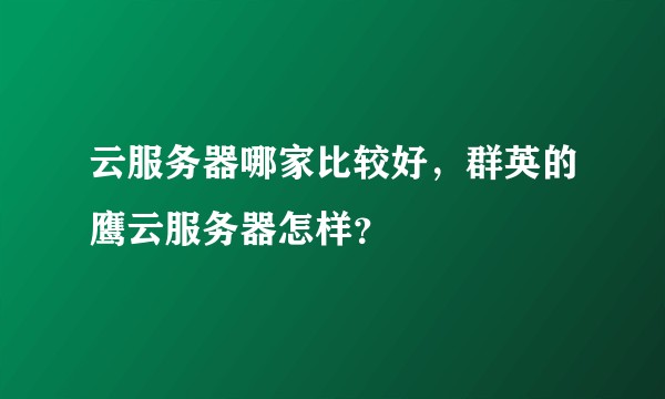 云服务器哪家比较好，群英的鹰云服务器怎样？