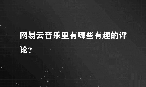 网易云音乐里有哪些有趣的评论？