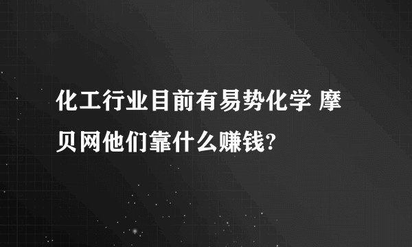 化工行业目前有易势化学 摩贝网他们靠什么赚钱?
