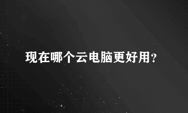 现在哪个云电脑更好用？