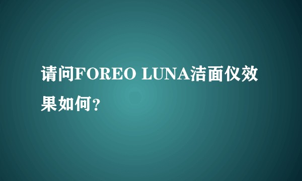 请问FOREO LUNA洁面仪效果如何？