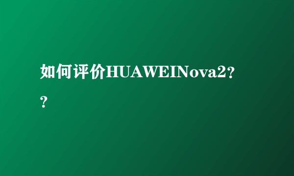 如何评价HUAWEINova2？？