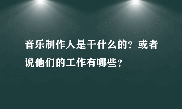 音乐制作人是干什么的？或者说他们的工作有哪些？