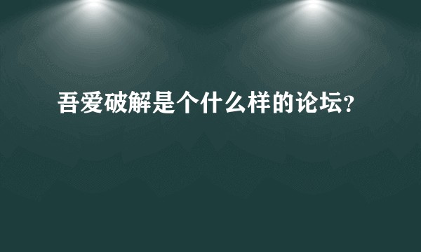 吾爱破解是个什么样的论坛？