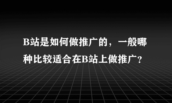 B站是如何做推广的，一般哪种比较适合在B站上做推广？