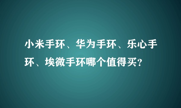 小米手环、华为手环、乐心手环、埃微手环哪个值得买？