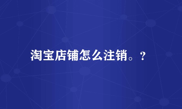 淘宝店铺怎么注销。？