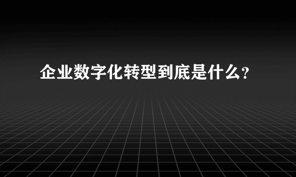 企业数字化转型到底是什么？