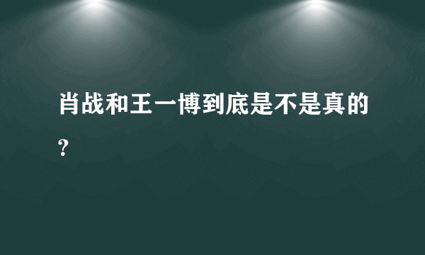 肖战和王一博到底是不是真的？