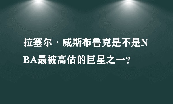 拉塞尔·威斯布鲁克是不是NBA最被高估的巨星之一？