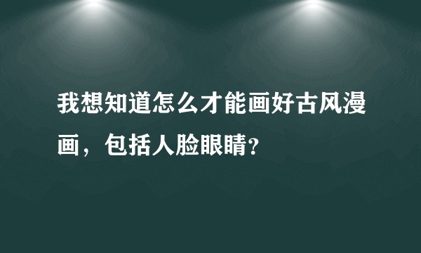 我想知道怎么才能画好古风漫画，包括人脸眼睛？