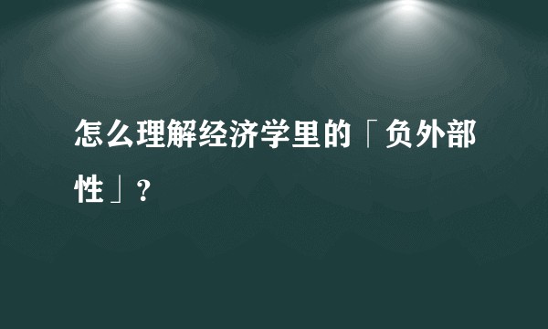 怎么理解经济学里的「负外部性」?