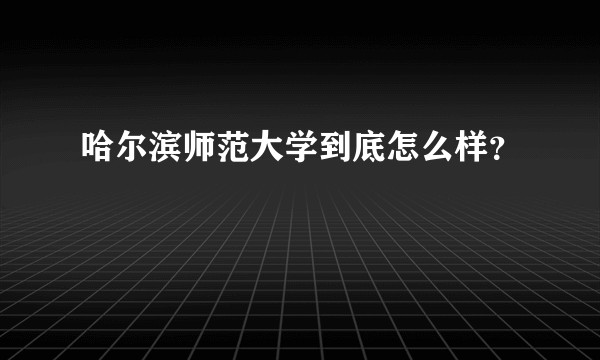 哈尔滨师范大学到底怎么样？