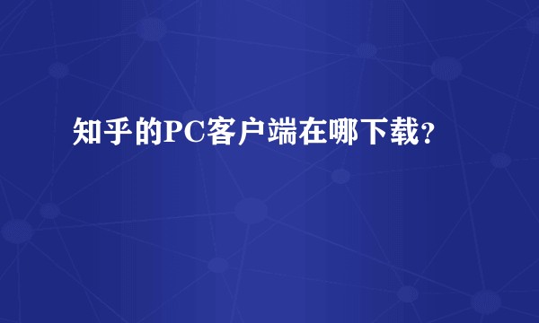 知乎的PC客户端在哪下载？