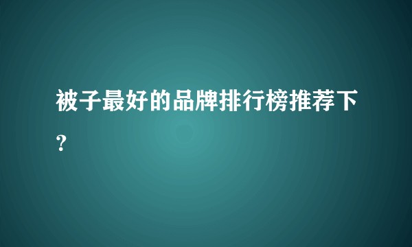 被子最好的品牌排行榜推荐下?