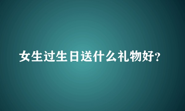 女生过生日送什么礼物好？