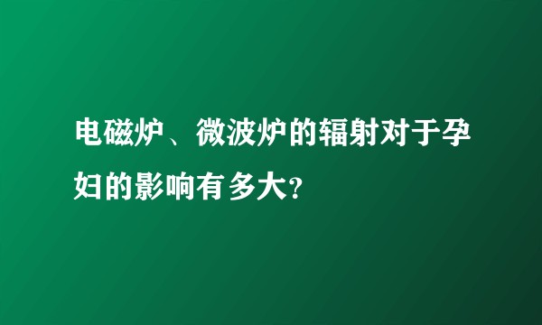 电磁炉、微波炉的辐射对于孕妇的影响有多大?