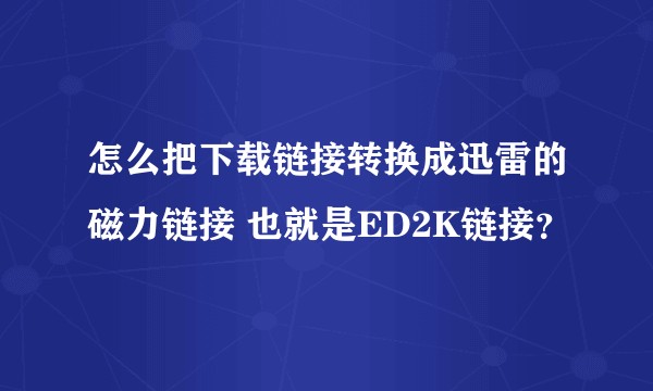 怎么把下载链接转换成迅雷的磁力链接 也就是ED2K链接？