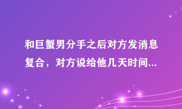 和巨蟹男分手之后对方发消息复合,对方说给他几天时间考虑,复合还有可能吗?