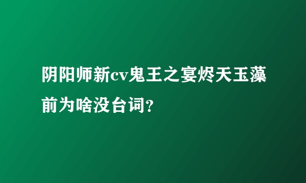 阴阳师新cv鬼王之宴烬天玉藻前为啥没台词？