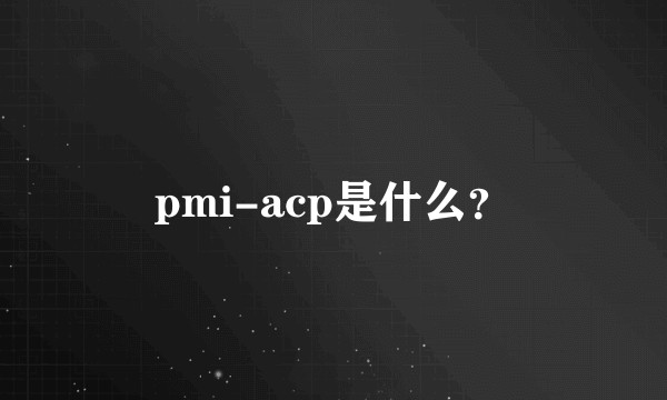 pmi-acp是什么？