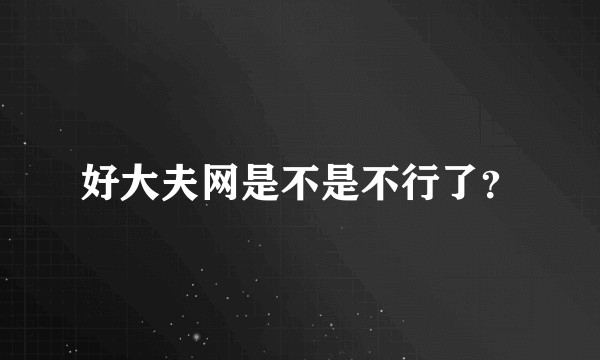 好大夫网是不是不行了？